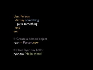 class Person
  def say something
   puts something
  end
end

# Create a person object
ryan = Person.new

# Have Ryan say hello!
ryan.say 'Hello there!'
 