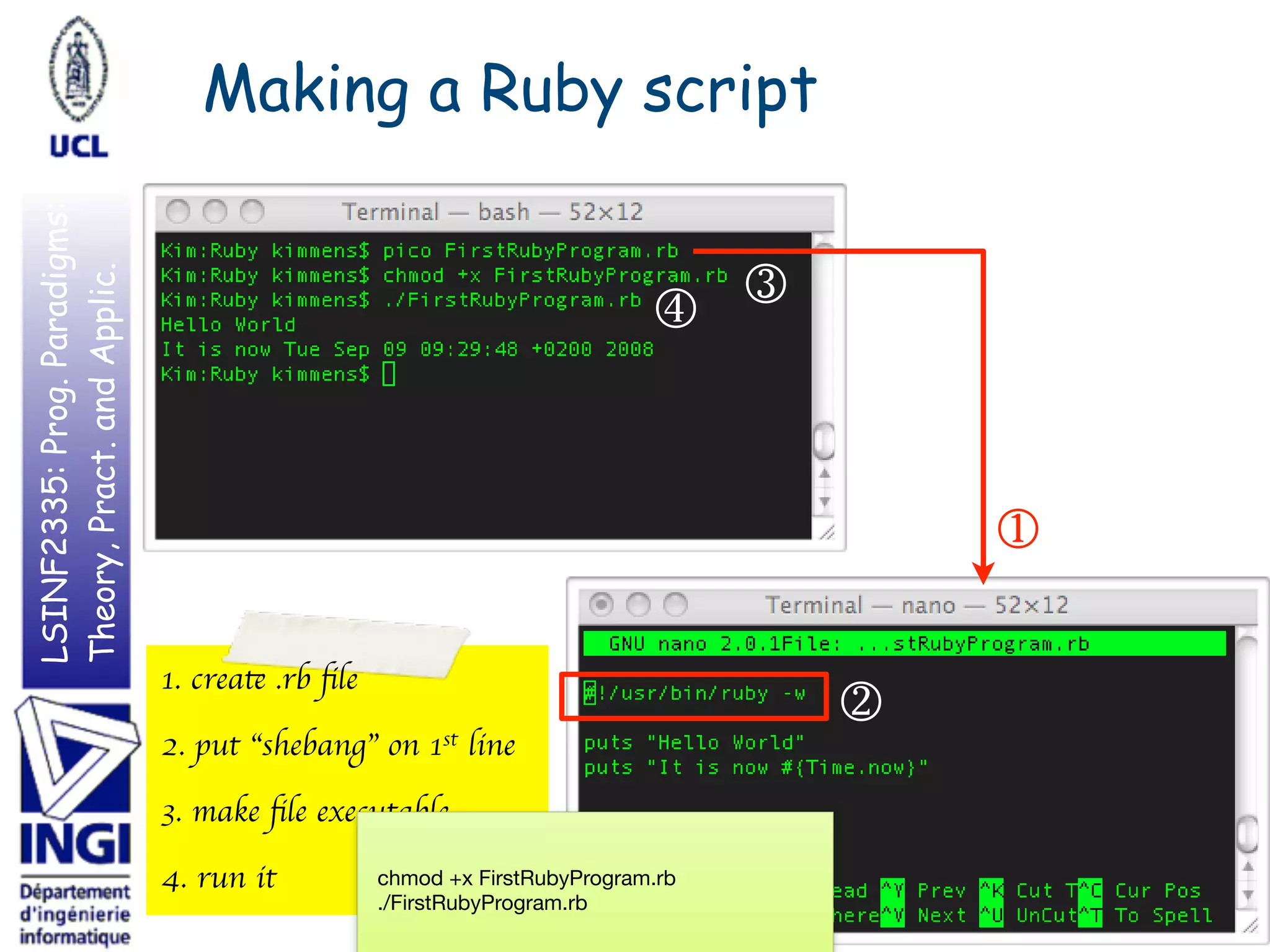 LSINF2335:Prog.Paradigms:
Theory,Pract.andApplic. Making a Ruby script
11
①
1. create .rb ﬁle
2. put “shebang” on 1st line
3. make ﬁle executable
4. run it
③
④
②
chmod +x FirstRubyProgram.rb

./FirstRubyProgram.rb
 