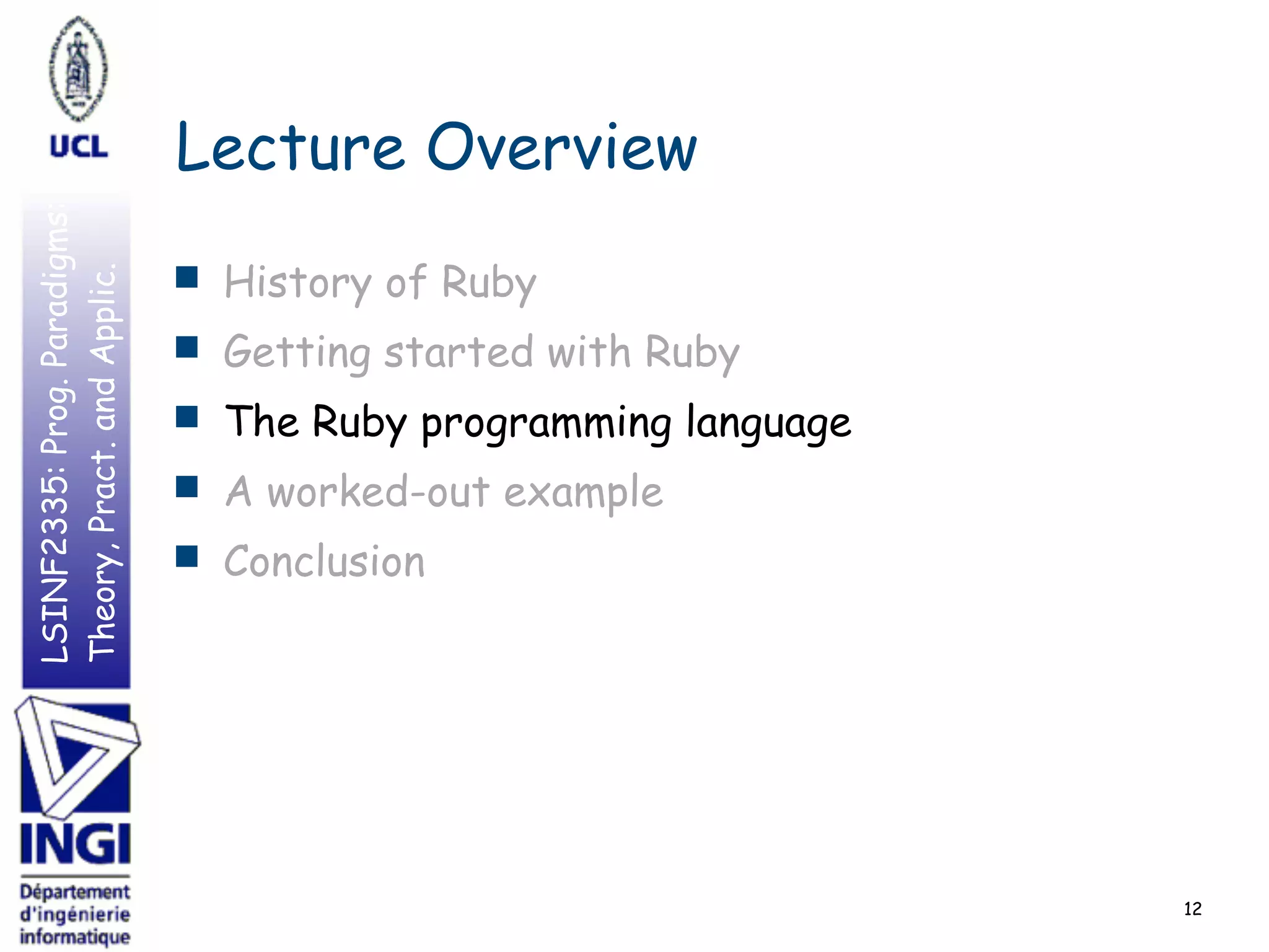 LSINF2335:Prog.Paradigms:
Theory,Pract.andApplic.
Lecture Overview
■ History of Ruby
■ Getting started with Ruby
■ The Ruby programming language
■ A worked-out example
■ Conclusion
12
 