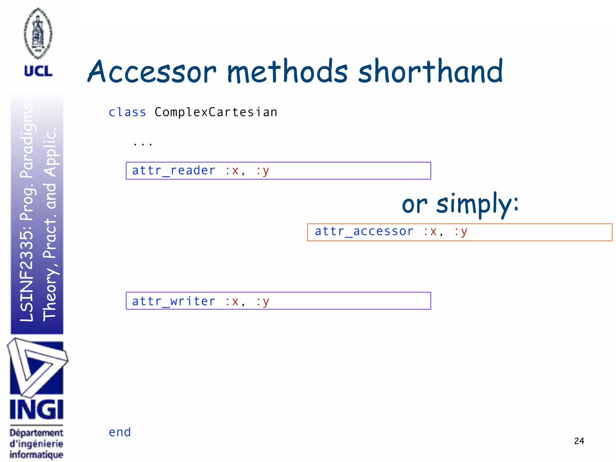 LSINF2335:Prog.Paradigms:
Theory,Pract.andApplic.
Accessor methods shorthand
class ComplexCartesian 
 
... 
 
attr_reader :x, :y 
 
 
 
 
 
 
 
 
attr_writer :x, :y 
 
 
 
 
 
 
 
 
end
24
attr_accessor :x, :y
or simply:
 