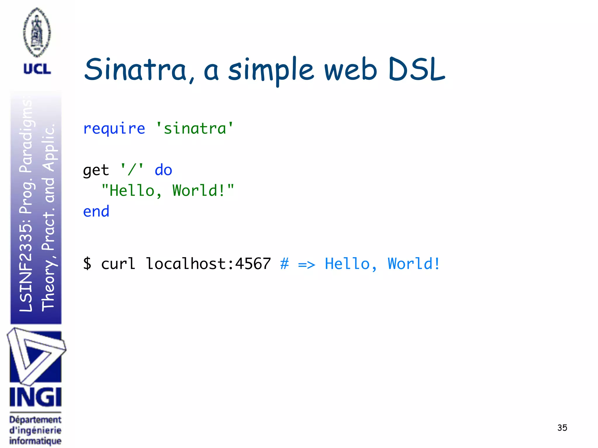 LSINF2335:Prog.Paradigms:
Theory,Pract.andApplic.
Sinatra, a simple web DSL
require 'sinatra' 
 
get '/' do 
"Hello, World!" 
end
$ curl localhost:4567 # => Hello, World!
35
 
