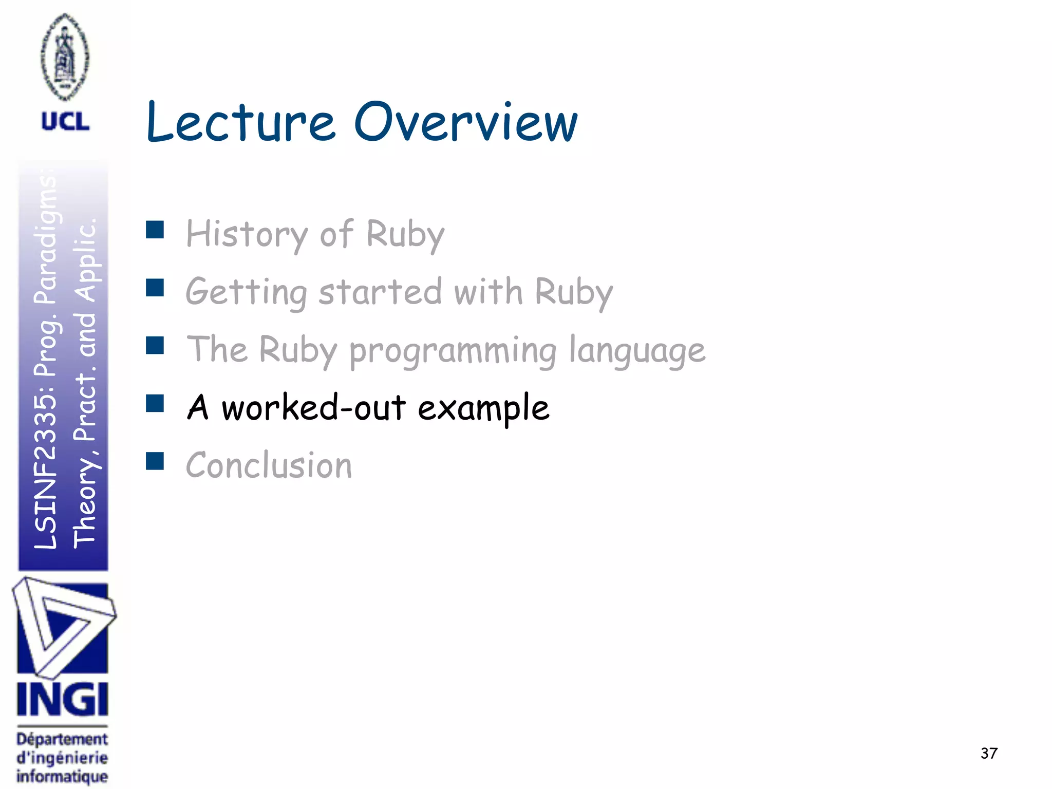 LSINF2335:Prog.Paradigms:
Theory,Pract.andApplic.
Lecture Overview
■ History of Ruby
■ Getting started with Ruby
■ The Ruby programming language
■ A worked-out example
■ Conclusion
37
 