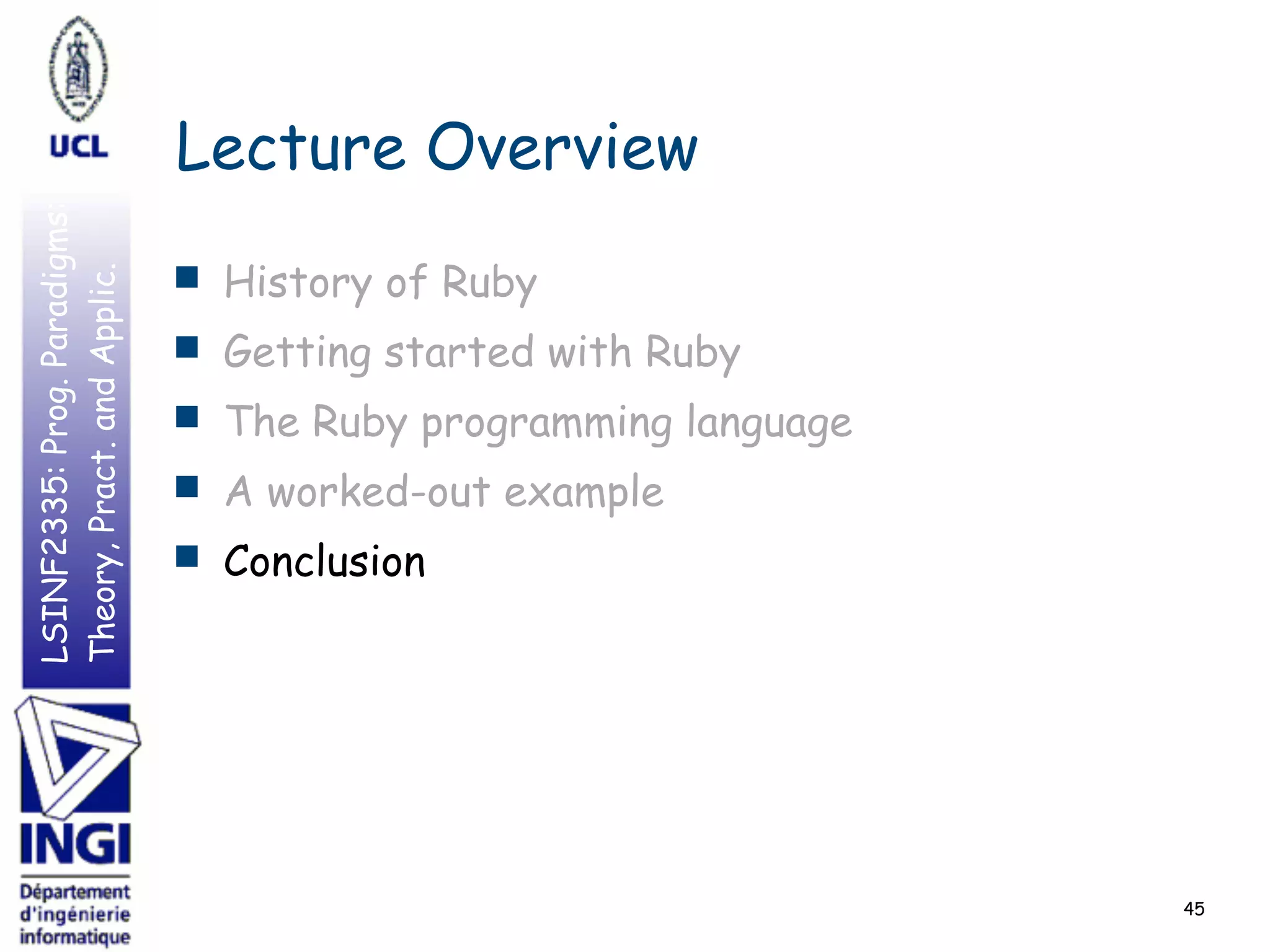 LSINF2335:Prog.Paradigms:
Theory,Pract.andApplic.
Lecture Overview
■ History of Ruby
■ Getting started with Ruby
■ The Ruby programming language
■ A worked-out example
■ Conclusion
45
 