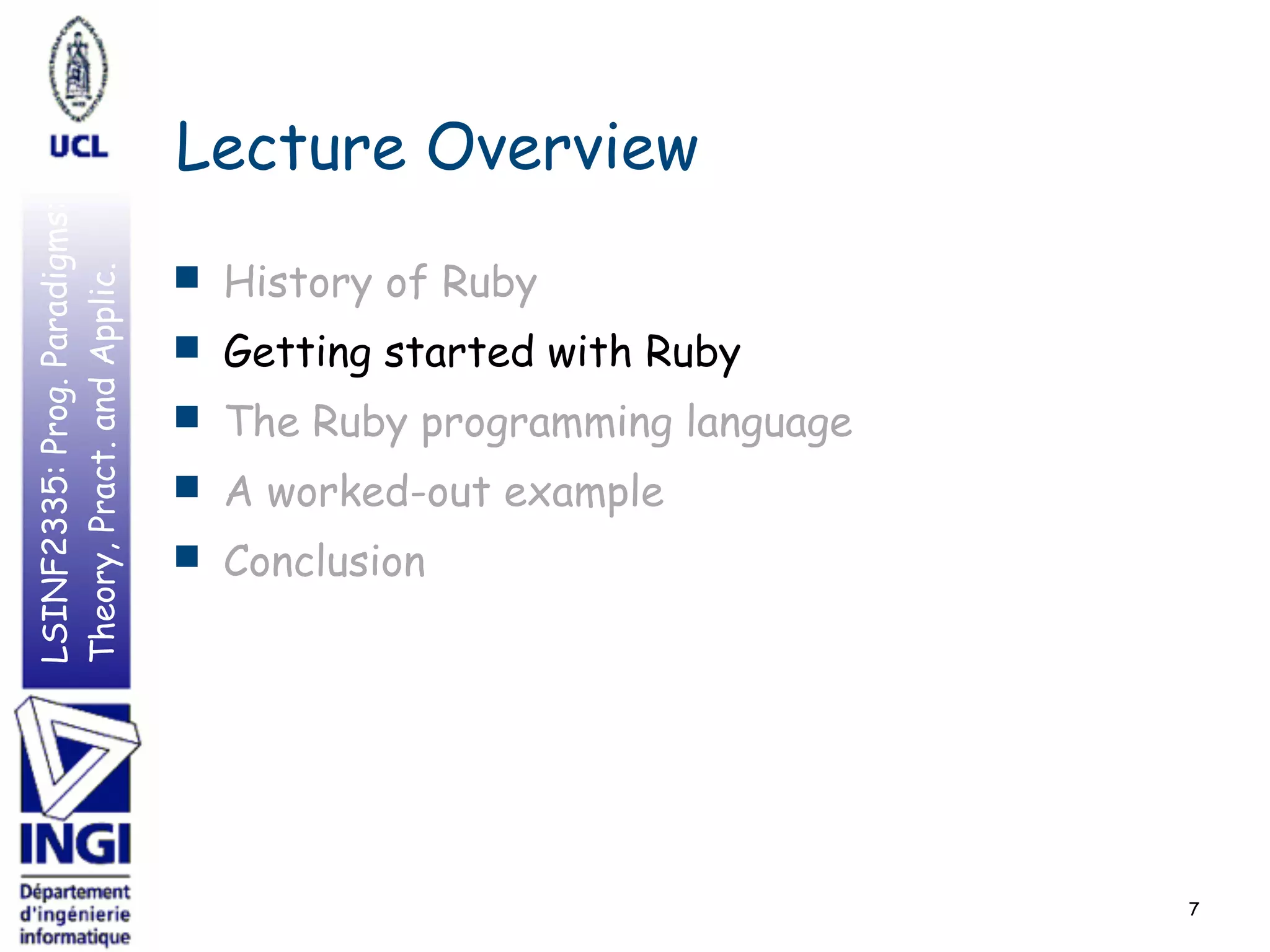 LSINF2335:Prog.Paradigms:
Theory,Pract.andApplic.
Lecture Overview
■ History of Ruby
■ Getting started with Ruby
■ The Ruby programming language
■ A worked-out example
■ Conclusion
7
 