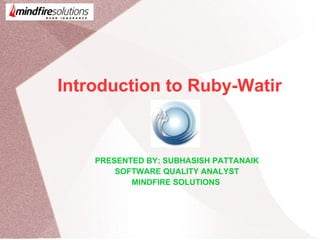 Introduction to Ruby-Watir
PRESENTED BY: SUBHASISH PATTANAIK
SOFTWARE QUALITY ANALYST
MINDFIRE SOLUTIONS
 