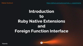 Introduction
to
Ruby Native Extensions
and
Foreign Function Interface
https://github.com/suhovius/ruby_c_experiments
Oleksii Sukhovii
 