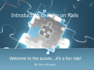 Introduction to Ruby on Rails  Welcome to the puzzle….it’s a fun ride! By Steve Keener 