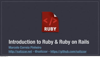 Introduction to Ruby & Ruby on Rails
Marcelo Correia Pinheiro
http://salizzar.net - @salizzar - https://github.com/salizzar
Wednesday, October 2, 13
 