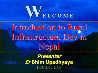 W     E LC O M E

   Introduction to Rural
   Infrastructure Dev in
           Nepal
              Presenter
Dodhara   Er Bhim Upadhyaya
              DDG DoLIDAR     1
 