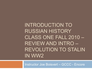 Introduction to Russian History Class One Fall 2010 – Review and Intro – Revolution to Stalin in WW2 Instructor Joe Boisvert – GCCC - Encore 