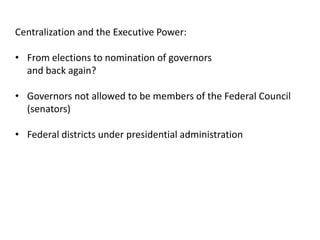 Centralization and the Executive Power:
• From elections to nomination of governors
and back again?
• Governors not allowed to be members of the Federal Council
(senators)
• Federal districts under presidential administration
 