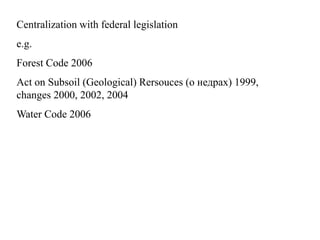 Centralization with federal legislation
e.g.
Forest Code 2006
Act on Subsoil (Geological) Rersouces (о недрах) 1999,
changes 2000, 2002, 2004
Water Code 2006
 