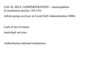 LOCAL SELF-ADMINISTRATION = municipalities
(Constitution articles 130-133)
reform going on (Law on Local Self-Administration 2006)
Lack of tax revenues
municipal services
Authoritarian informal institutions
 
