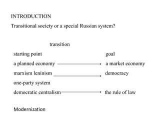 INTRODUCTION
Transitional society or a special Russian system?
transition
starting point goal
a planned economy a market economy
marxism leninism democracy
one-party system
democratic centralism the rule of law
Modernization
 