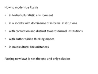 How to modernize Russia
• in today’s pluralistic environment
• in a society with dominance of informal institutions
• with corruption and distrust towards formal institutions
• with authoritarian thinking modes
• in multicultural circumstances
Passing new laws is not the one and only solution
 