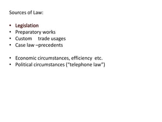 Sources of Law:
• Legislation
• Preparatory works
• Custom trade usages
• Case law –precedents
• Economic circumstances, efficiency etc.
• Political circumstances (“telephone law”)
 