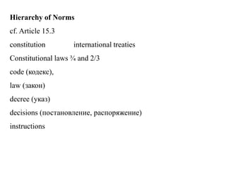 Hierarchy of Norms
cf. Article 15.3
constitution international treaties
Constitutional laws ¾ and 2/3
code (кодекс),
law (закон)
decree (указ)
decisions (постановление, распоряжение)
instructions
 
