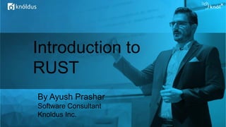 Introduction to
RUST
By Ayush Prashar
Software Consultant
Knoldus Inc.
 