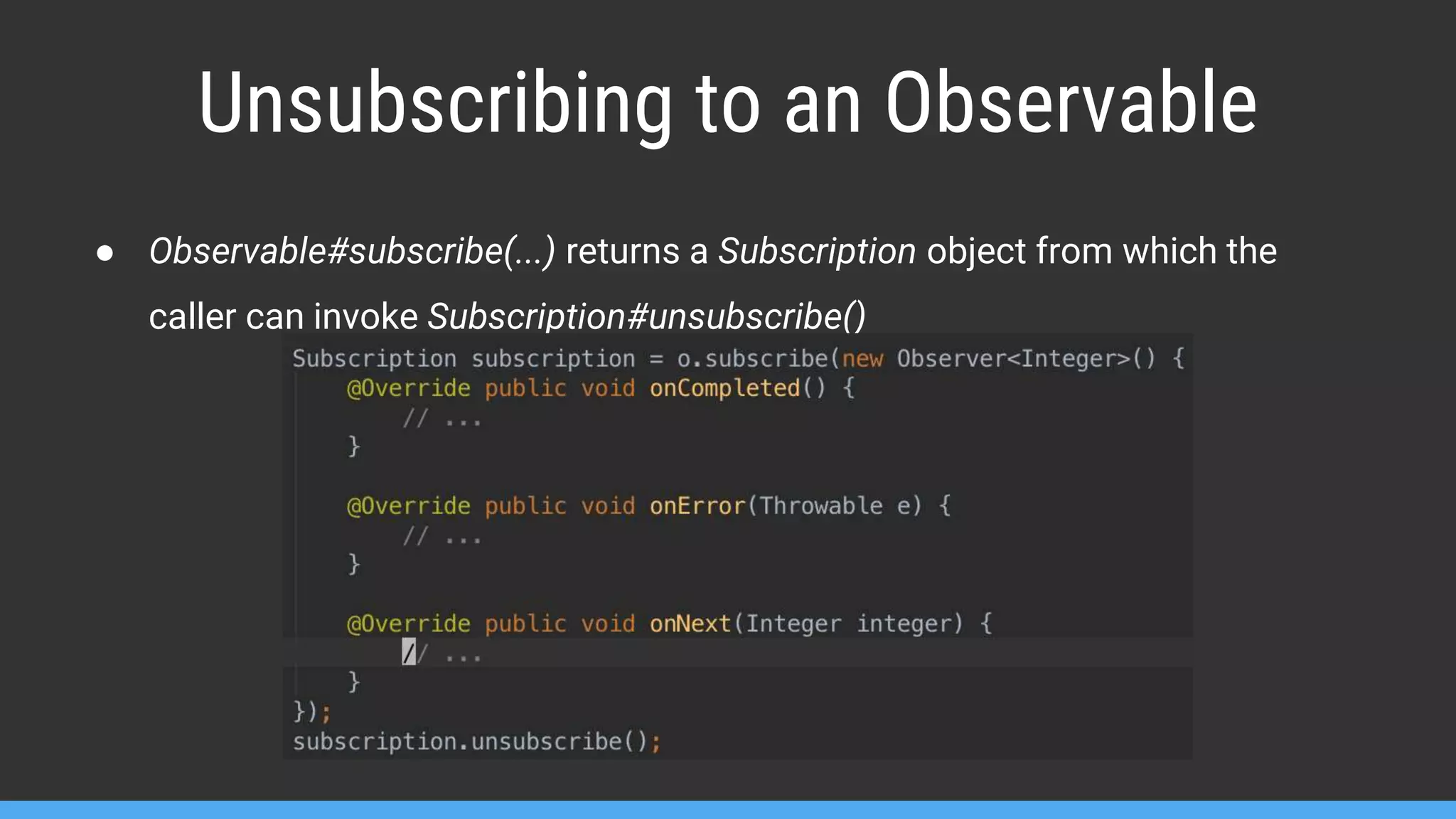 Unsubscribing to an Observable ● Observable#subscribe(...) returns a Subscription object from which the caller can invoke Subscription#unsubscribe() 