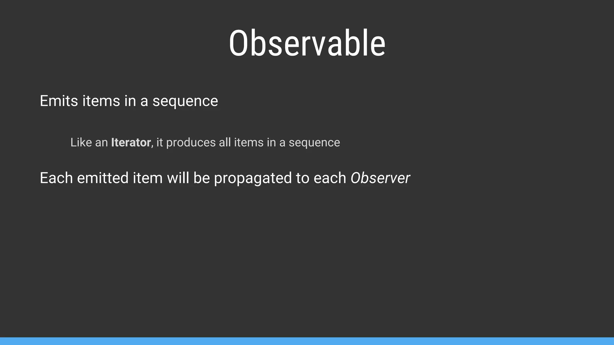 Emits items in a sequence Like an Iterator, it produces all items in a sequence Each emitted item will be propagated to each Observer Observable 