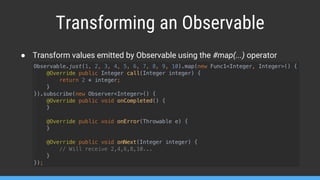 Transforming an Observable
● Transform values emitted by Observable using the #map(...) operator
 