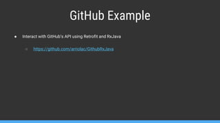 GitHub Example
● Interact with GitHub’s API using Retrofit and RxJava
○ https://github.com/arriolac/GithubRxJava
 
