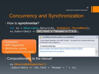 20
                                            Introduction to Reactive Extensions




    Concurrency and Synchronization
•
    var     Observable.Return         Scheduler.ThreadPool
                                    "         "




•
      .ObserveOnDispatcher()
                                "           "
 