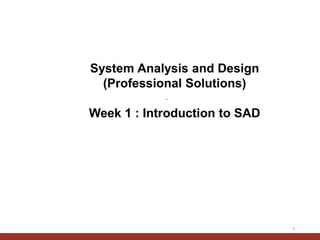 .
1
System Analysis and Design
(Professional Solutions)
Week 1 : Introduction to SAD
 