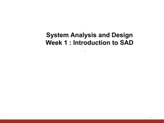 .
1
System Analysis and Design
Week 1 : Introduction to SAD
 