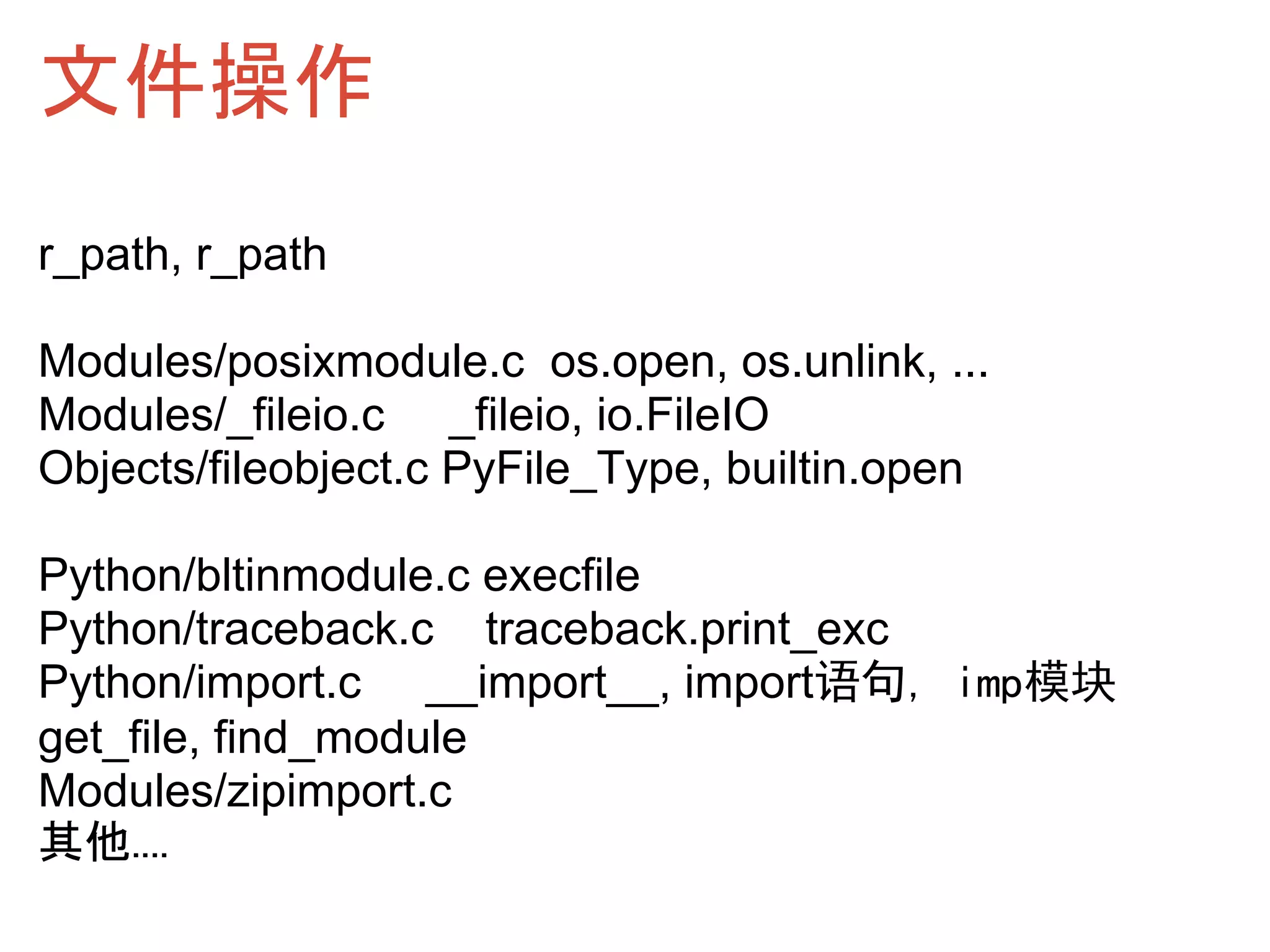 文件操作 
r_path, r_path

Modules/posixmodule.c os.open, os.unlink, ...
Modules/_fileio.c _fileio, io.FileIO
Objects/fileobject.c PyFile_Type, builtin.open

Python/bltinmodule.c execfile
Python/traceback.c traceback.print_exc
Python/import.c __import__, import语句, imp模块
get_file, find_module
Modules/zipimport.c
其他....
 