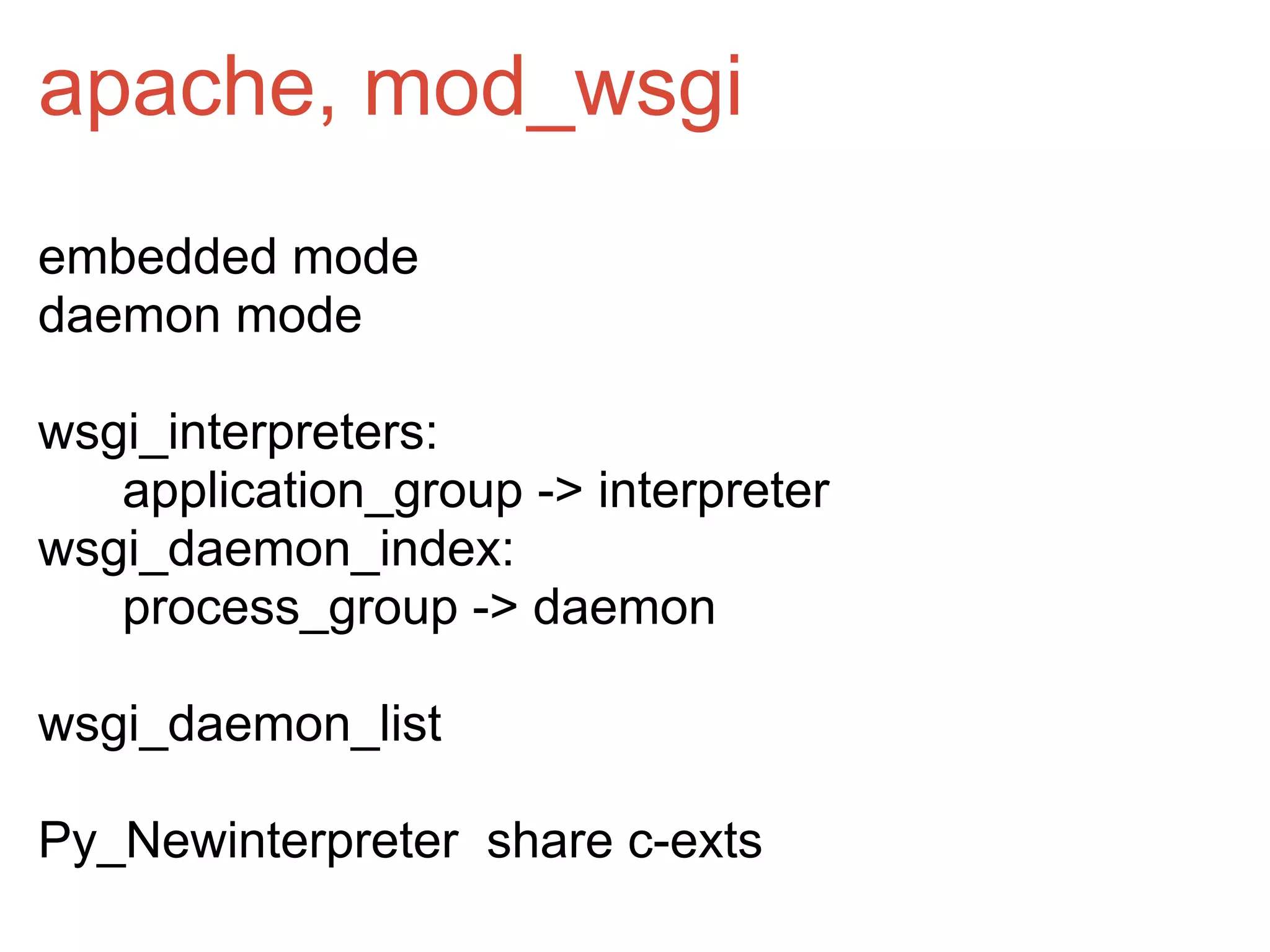apache, mod_wsgi
embedded mode
daemon mode

wsgi_interpreters:
   application_group -> interpreter
wsgi_daemon_index:
   process_group -> daemon

wsgi_daemon_list

Py_Newinterpreter share c-exts
 
