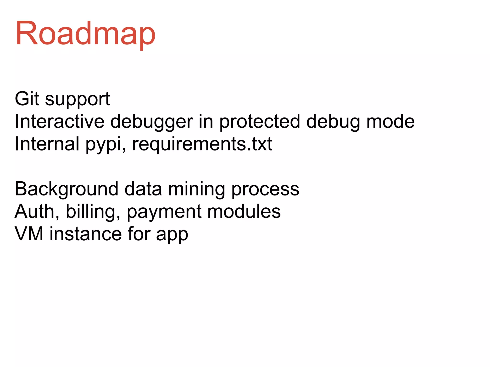 Roadmap
Git support
Interactive debugger in protected debug mode
Internal pypi, requirements.txt

Background data mining process
Auth, billing, payment modules
VM instance for app
 