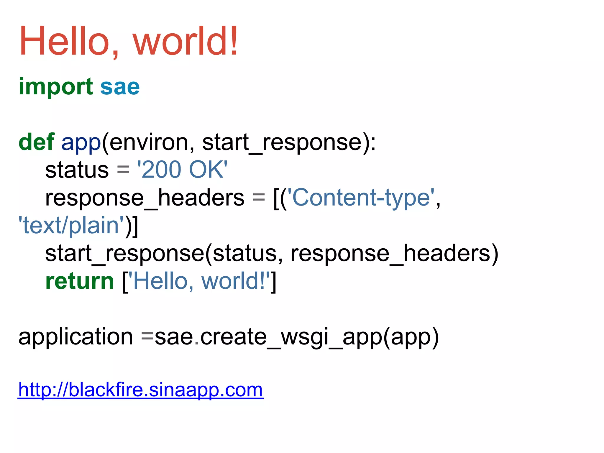 Hello, world!
import sae

def app(environ, start_response):
   status = '200 OK'
   response_headers = [('Content-type',
'text/plain')]
   start_response(status, response_headers)
   return ['Hello, world!']

application =sae.create_wsgi_app(app)

http://blackfire.sinaapp.com
 