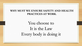 WHY MUST WE ENSURE SAFETY AND HEALTH
PRACTICES AT WORK.
You choose to
It is the Law
Every body is doing it
 