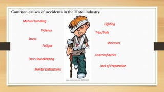 Manual Handling
Lighting
Violence
Trips/Falls
Stress
Fatigue
Shortcuts
Overconfidence
Poor Housekeeping
Lack of Preparation
Mental Distractions
Common causes of accidents in the Hotel industry.
 