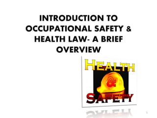 INTRODUCTION TO
OCCUPATIONAL SAFETY &
HEALTH LAW- A BRIEF
OVERVIEW
1
 
