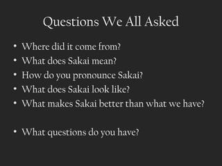 Questions We All Asked
•   Where did it come from?
•   What does Sakai mean?
•   How do you pronounce Sakai?
•   What does Sakai look like?
•   What makes Sakai better than what we have?

• What questions do you have?
 