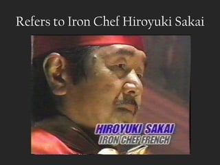 Refers to Iron Chef Hiroyuki Sakai
 