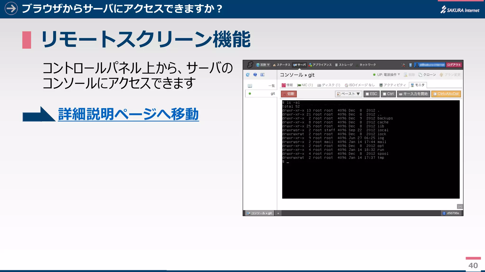 40
ブラウザからサーバにアクセスできますか？
▌リモートスクリーン機能
コントロールパネル上から、サーバの
コンソールにアクセスできます
40
詳細説明ページへ移動
 