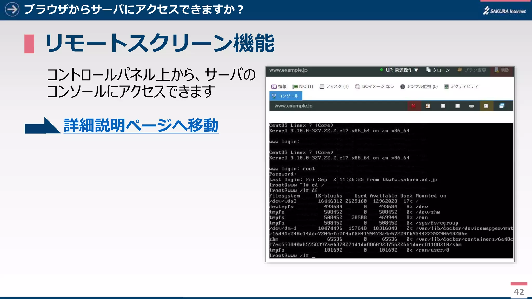 42
ブラウザからサーバにアクセスできますか？
▌リモートスクリーン機能
コントロールパネル上から、サーバの
コンソールにアクセスできます
42
詳細説明ページへ移動
 