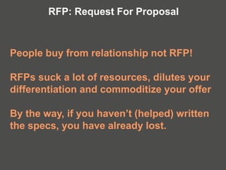 People buy from relationship not RFP!
RFPs suck a lot of resources, dilutes your
differentiation and commoditize your offer
By the way, if you haven’t (helped) written
the specs, you have already lost.
RFP: Request For Proposal
 