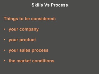 Things to be considered:
• your company
• your product
• your sales process
• the market conditions
Skills Vs Process
 