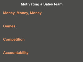 Money, Money, Money
Games
Competition
Accountability
Motivating a Sales team
 