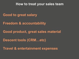 Good to great salary
Freedom & accountability
Good product, great sales material
Descent tools (CRM…etc)
Travel & entertainment expenses
How to treat your sales team
 