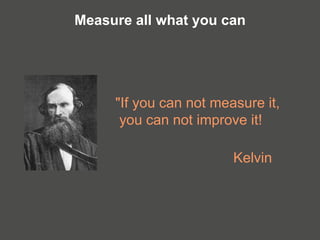 "If you can not measure it,
you can not improve it!
Kelvin
Measure all what you can
 