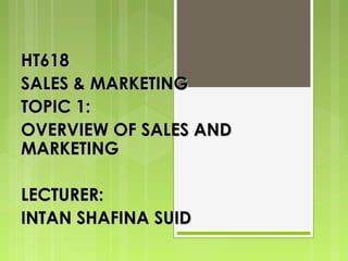 HT618
SALES & MARKETING
TOPIC 1:
OVERVIEW OF SALES AND
MARKETING

LECTURER:
INTAN SHAFINA SUID
 