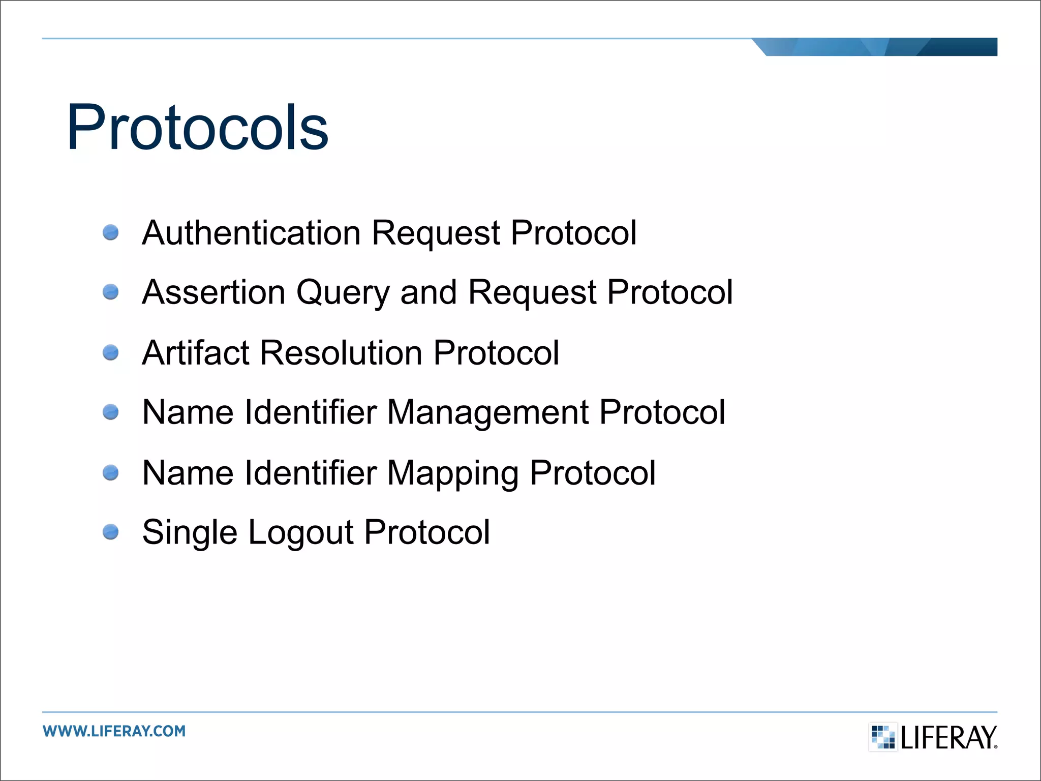 Protocols
  Authentication Request Protocol
  Assertion Query and Request Protocol
  Artifact Resolution Protocol
  Name Identifier Management Protocol
  Name Identifier Mapping Protocol
  Single Logout Protocol
 