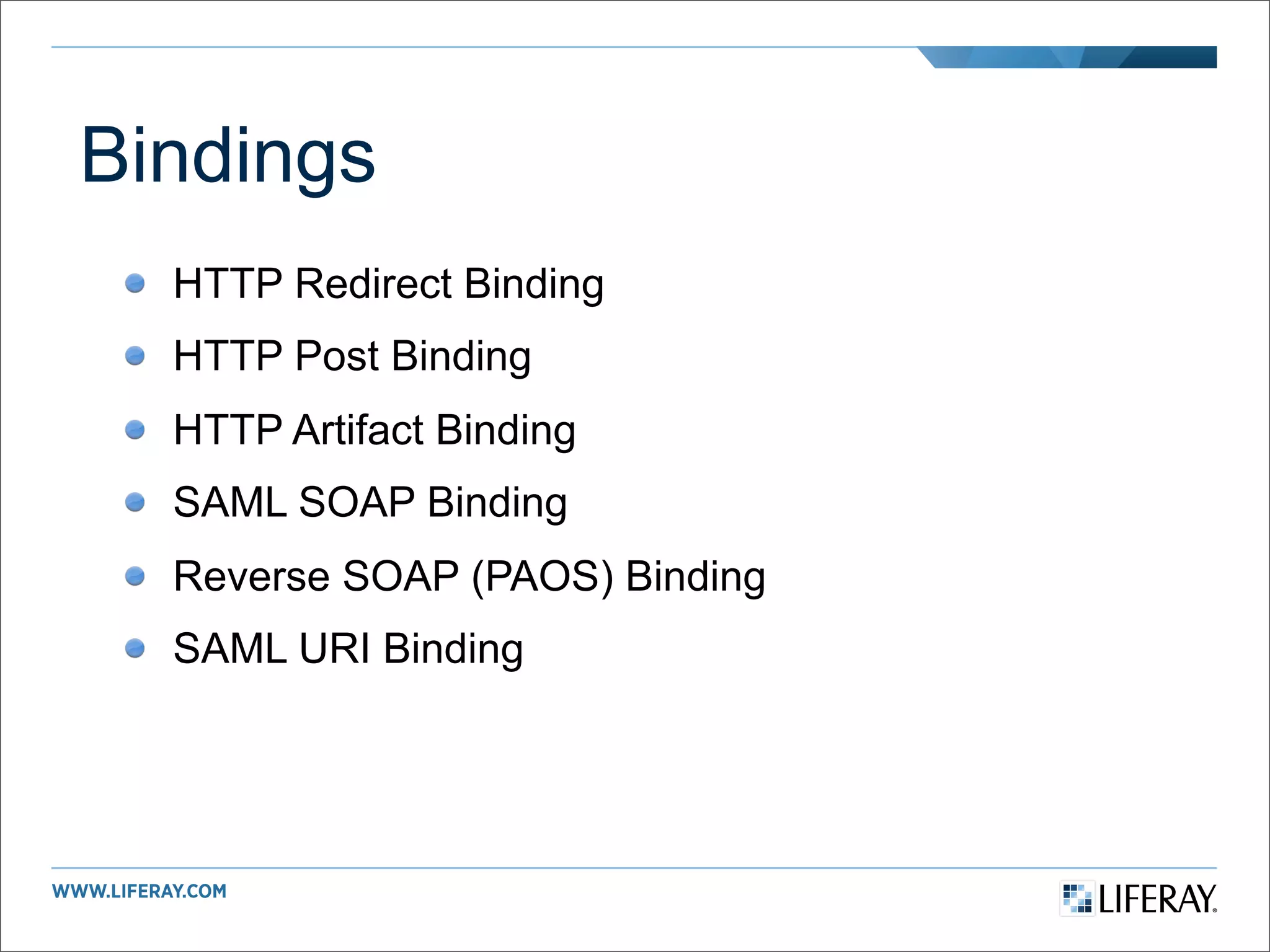 Bindings
  HTTP Redirect Binding
  HTTP Post Binding
  HTTP Artifact Binding
  SAML SOAP Binding
  Reverse SOAP (PAOS) Binding
  SAML URI Binding
 