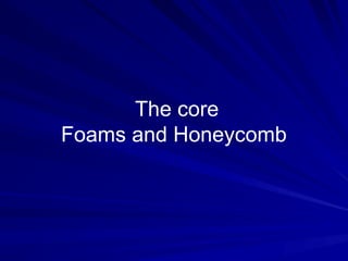 The core
Foams and Honeycomb
 