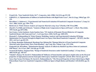 References
• Froud.G.R., “Your Sandwich Order, Sir?”, Composites, July (1980), Vol.11(3), pp.133-138
• GIBSON.L..J.,“Optimization of Stiffness in Sandwich Beams with Rigid Foam Cores”, Mat Sci Engg, 1984,67,pp. 125-
135.
• Borsellino.C, Calabrese.L.,"Experimental And Numerical Evaluation Of Sandwich Composite Structures", Comp Sci
Tech , 2004, Vol.64 , pp. 1709–1715.
• Barbero.E.J.,''Finite Element Analysis of Composite Materials using Ansys”,Florida, CRC Press,2008.
• Zhu.H.X. N.J.Mills and J.F.Knott, "Analysis of High strain Compression in Open-cell Foams”, J.Mech. Phys.Solids,
1997,Vol.45, pp-1875-1904.
• Ines Ivanez, Carlos Santiuste, Sonia Sanchez-Saez, "FE Analysis of Dynamic Flexural Behavior of Composite
Sandwich Beams with Foam and Core”, J of Comp Struct, 2010, Vol.92, pp- 2285-2291.
• Hemnath T., Padmanabhan K,"Finite Element Modelling, Analysis And Experimental Evaluation Of Design
Optimization For Flexural Strength In Rigid Foam Core Epoxy Skin Based Sandwich Composite”, IJCSET, Jan-Dec
2011, vol.2 no.1, pp.103-135.
• Fa Zhang, Ramadan Mohammed, Baozhong Sun, Bohong Hu,"Damage Behavior of Foam Sandwich Composite
Materials under Quasi-Static Three Point Bending”, App Comp Mas, Volume 2, pp. 1231-1246.
• Panigrahi.S.K, B.Pradhan, "Delamination Damage Analysis of Adhesively Bonded Lap Shear Joints in Laminated
FRP Sheets”, Int J Fract, 2007. Vol.148, pp 373-385.
• Swanson.R.Stephen, Jongman Kim, ”Design of Sandwich Structures under Sandwich Loading”, J Comp Struct,
2003,Vol.59, pp.- 403-413
• Vishakh V, Ramya M, Suresh E, Padmanabhan K”Influence of foam densities and span to depth ratios on the Flexural
properties of rigid polyisocyanurate foam-glass fabric/epoxy Sandwich Composite”,IJSAD, 2014, Vol.1(3), pp.31-35.
• Surya Teja Varma CH, Ramya M, Suresh E, Padmanabhan K, "The Flexural Properties of Glass Fabric/Epoxy-Rigid
Polyurethane Foam Core Sandwich Composites at Different Span to Depth Ratios and Densities”,IJSAD,2014, pp. 26-
30.
 